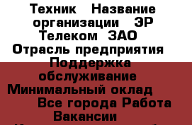 Техник › Название организации ­ ЭР-Телеком, ЗАО › Отрасль предприятия ­ Поддержка, обслуживание › Минимальный оклад ­ 20 000 - Все города Работа » Вакансии   . Калининградская обл.,Светловский городской округ 